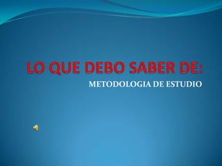 LO QUE DEBO SABER DE: METODOLOGIA DE ESTUDIO 