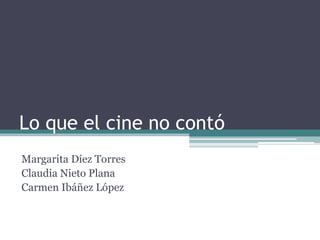 Lo que el cine no contó 
Margarita Díez Torres 
Claudia Nieto Plana 
Carmen Ibáñez López 
 