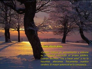 -  Deme alguna pista.    - Cambie hábitos de pensamiento y entrene su integridad honrando su propia palabra. Cuando decimos "voy a hacer esto" y no lo hacemos alteramos físicamente nuestro cerebro. El mayor potencial es la conciencia. 