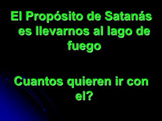 El Propósito de Satanás
 es llevarnos al lago de
          fuego

Cuantos quieren ir con
         el?
 