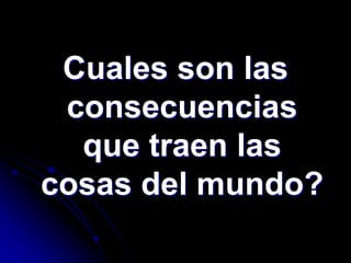 Cuales son las
 consecuencias
  que traen las
cosas del mundo?
 