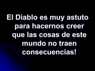 El Diablo es muy astuto
   para hacernos creer
 que las cosas de este
     mundo no traen
     consecuencias!
 