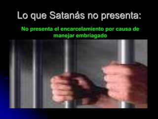 Lo que Satanás no presenta:
No presenta el encarcelamiento por causa de
           manejar embriagado
 