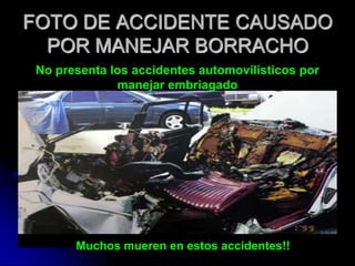 FOTO DE ACCIDENTE CAUSADO
  POR MANEJAR BORRACHO
 No presenta los accidentes automovilísticos por
              manejar embriagado




       Muchos mueren en estos accidentes!!
 