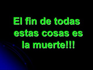 El fin de todas
estas cosas es
  la muerte!!!
 