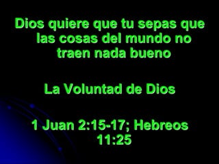 Dios quiere que tu sepas que
   las cosas del mundo no
      traen nada bueno

    La Voluntad de Dios

  1 Juan 2:15-17; Hebreos
            11:25
 