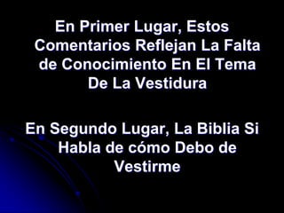 En Primer Lugar, Estos
 Comentarios Reflejan La Falta
 de Conocimiento En El Tema
       De La Vestidura

En Segundo Lugar, La Biblia Si
    Habla de cómo Debo de
           Vestirme
 