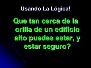 Usando La Lógica!

Que tan cerca de la
orilla de un edificio
alto puedes estar, y
   estar seguro?
 