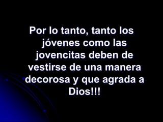 Por lo tanto, tanto los
    jóvenes como las
  jovencitas deben de
vestirse de una manera
decorosa y que agrada a
          Dios!!!
 
