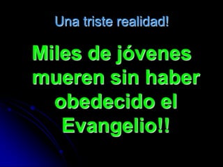 Una triste realidad!

Miles de jóvenes
mueren sin haber
  obedecido el
   Evangelio!!
 