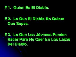 # 1. Quien Es El Diablo.

# 2. Lo Que El Diablo No Quiere
  Que Sepas.

# 3. Lo Que Los Jóvenes Pueden
  Hacer Para No Caer En Los Lazos
  Del Diablo.
 