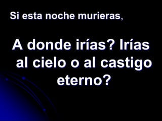 Si esta noche murieras,


A donde irías? Irías
al cielo o al castigo
       eterno?
 