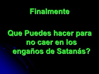 Finalmente

Que Puedes hacer para
    no caer en los
 engaños de Satanás?
 