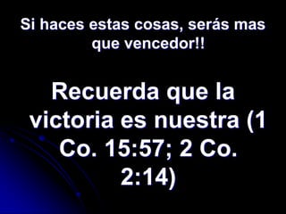 Si haces estas cosas, serás mas
         que vencedor!!


   Recuerda que la
 victoria es nuestra (1
    Co. 15:57; 2 Co.
          2:14)
 