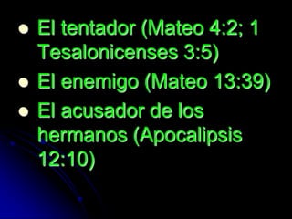    El tentador (Mateo 4:2; 1
    Tesalonicenses 3:5)
   El enemigo (Mateo 13:39)
   El acusador de los
    hermanos (Apocalipsis
    12:10)
 