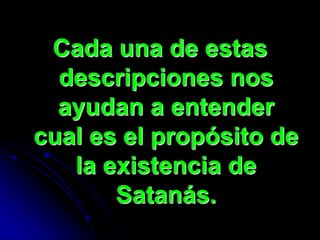 Cada una de estas
  descripciones nos
  ayudan a entender
cual es el propósito de
   la existencia de
       Satanás.
 