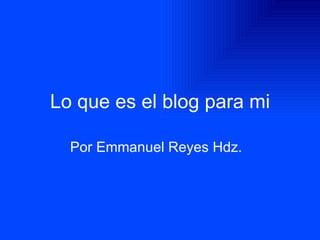 Lo que es el blog para mi Por Emmanuel Reyes Hdz.   
