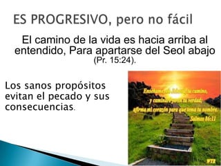 El camino de la vida es hacia arriba al
entendido, Para apartarse del Seol abajo
(Pr. 15:24).

Los sanos propósitos
evitan el pecado y sus
consecuencias.

 
