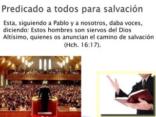 Esta, siguiendo a Pablo y a nosotros, daba voces,
diciendo: Estos hombres son siervos del Dios
Altísimo, quienes os anuncian el camino de salvación
(Hch. 16:17).

 