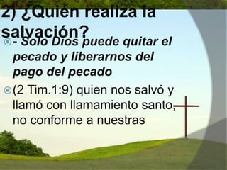 2) ¿Quién realiza la salvación? - Solo Dios puede quitar el pecado y liberarnos del pago del pecado(2 Tim.1:9) quien nos salvó y llamó con llamamiento santo, no conforme a nuestras