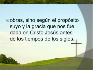obras, sino según el propósito suyo y la gracia que nos fue dada en Cristo Jesús antes de los tiempos de los siglos.    