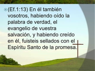 (Ef.1:13) En él también vosotros, habiendo oído la palabra de verdad, el evangelio de vuestra salvación, y habiendo creído en él, fuisteis sellados con el Espíritu Santo de la promesa. 