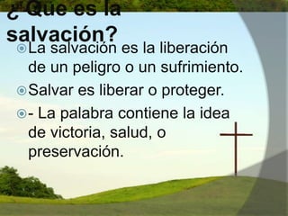 ¿ Que es la salvación?La salvación es la liberación de un peligro o un sufrimiento.                              Salvar es liberar o proteger. - La palabra contiene la idea de victoria, salud, o preservación. 