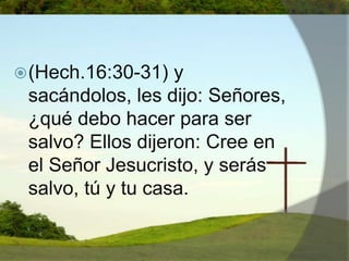 (Hech.16:30-31) y sacándolos, les dijo: Señores, ¿qué debo hacer para ser salvo? Ellos dijeron: Cree en el Señor Jesucristo, y serás salvo, tú y tu casa. 