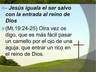- Jesús iguala el ser salvo con la entrada al reino de Dios(Mt.19:24-25) Otra vez os digo, que es más fácil pasar un camello por el ojo de una aguja, que entrar un rico en el reino de Dios. 