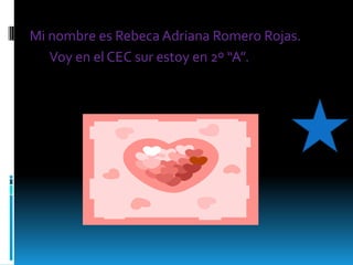 Mi nombre es Rebeca Adriana Romero Rojas.
   Voy en el CEC sur estoy en 2º “A”.
 