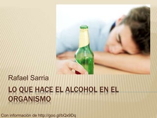 Rafael Sarria 
LO QUE HACE EL ALCOHOL EN EL 
ORGANISMO 
Con información de http://goo.gl/bQx9Dq 
 