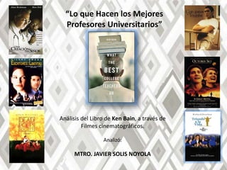 “Lo que Hacen los Mejores
Profesores Universitarios”
Análisis del Libro de Ken Bain, a través de
Filmes cinematográficos.
Analizó:
MTRO. JAVIER SOLIS NOYOLA
 