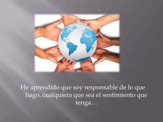 He aprendido que soy responsable de lo que hago, cualquiera que sea el sentimiento que tenga…