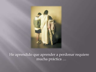He aprendido que aprender a perdonar requiere mucha práctica …