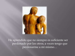 He aprendido que no siempre es suficiente ser perdonado por los otros; a veces tengo que perdonarme a mí mismo…