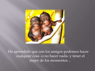 He aprendido que con los amigos podemos hacer cualquier cosa -o no hacer nada- y tener el mejor de los momentos…