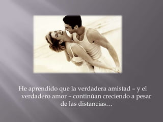 He aprendido que la verdadera amistad – y el verdadero amor – continúan creciendo a pesar de las distancias…