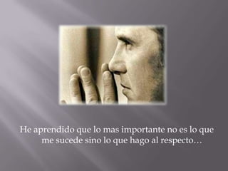 He aprendido que lo mas importante no es lo que me sucede sino lo que hago al respecto…