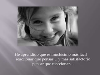 He aprendido que es muchísimo más fácil reaccionar que pensar… y más satisfactorio pensar que reaccionar… 