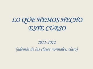 LO QUE HEMOS HECHO
     ESTE CURSO
              2011-2012
 (además de las clases normales, claro)
 