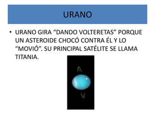 URANOURANO GIRA “DANDO VOLTERETAS” PORQUE UN ASTEROIDE CHOCÓ CONTRA ÉL Y LO “MOVIÓ”. SU PRINCIPAL SATÉLITE SE LLAMA TITANIA.