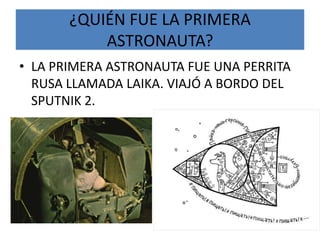 ¿QUIÉN FUE LA PRIMERA ASTRONAUTA?LA PRIMERA ASTRONAUTA FUE UNA PERRITA RUSA LLAMADA LAIKA. VIAJÓ A BORDO DEL SPUTNIK 2.