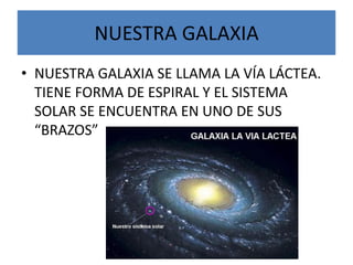 NUESTRA GALAXIANUESTRA GALAXIA SE LLAMA LA VÍA LÁCTEA. TIENE FORMA DE ESPIRAL Y EL SISTEMA SOLAR SE ENCUENTRA EN UNO DE SUS “BRAZOS”
