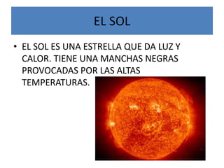 EL SOLEL SOL ES UNA ESTRELLA QUE DA LUZ Y CALOR. TIENE UNA MANCHAS NEGRAS PROVOCADAS POR LAS ALTAS TEMPERATURAS.