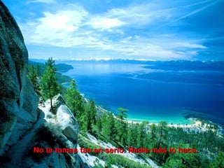 No te tomes tan en serio. Nadie más lo hace.
 