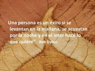 "Una persona es un éxito si se
levantan en la mañana, se acuestan
por la noche y en el inter hace lo
que quiere" - Bob Dylan.
 