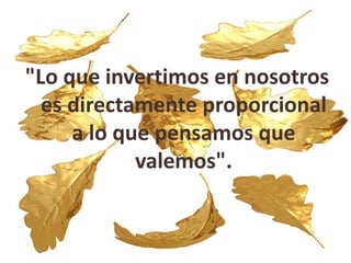 "Lo que invertimos en nosotros
es directamente proporcional
a lo que pensamos que
valemos".
 