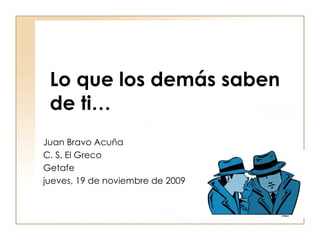 Lo que los demás saben de ti… Juan Bravo Acuña C. S. El Greco Getafe jueves, 19 de noviembre de 2009 