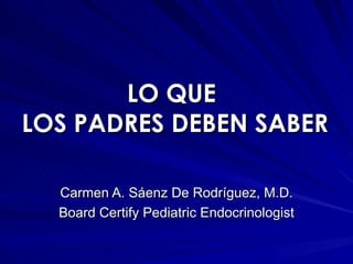 LO QUE  LOS PADRES DEBEN SABER  Carmen A. Sáenz De Rodríguez, M.D. Board Certify Pediatric Endocrinologist 