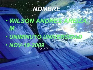 NOMBRE
• WILSON ANDRES AREIZA
  M.
• UNIMINUTO UNIVERSIDAD
• NOV-19-2009
 